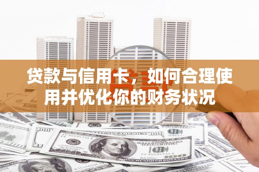 浉河贷款与信用卡，如何合理使用并优化你的财务状况