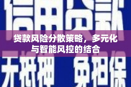 浉河贷款风险分散策略，多元化与智能风控的结合