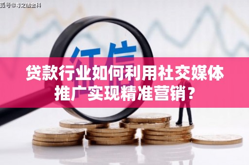 浉河贷款行业如何利用社交媒体推广实现精准营销？
