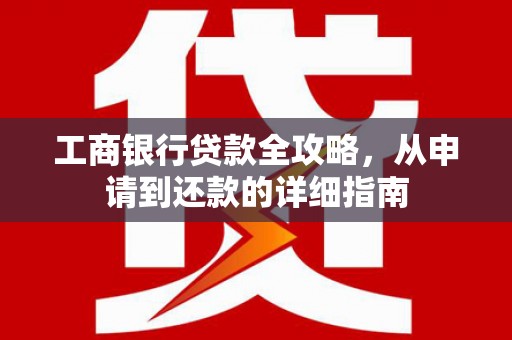 浉河工商银行贷款全攻略，从申请到还款的详细指南