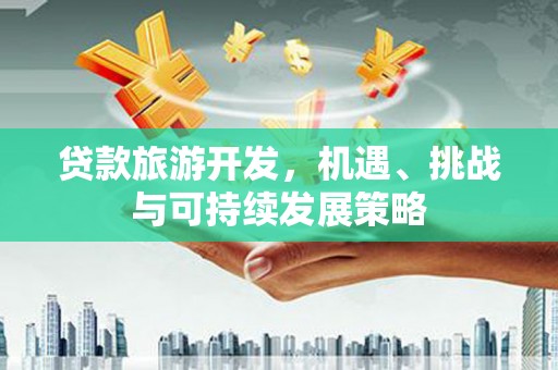 浉河贷款旅游开发，机遇、挑战与可持续发展策略
