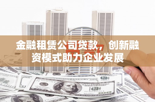 浉河金融租赁公司贷款，创新融资模式助力企业发展