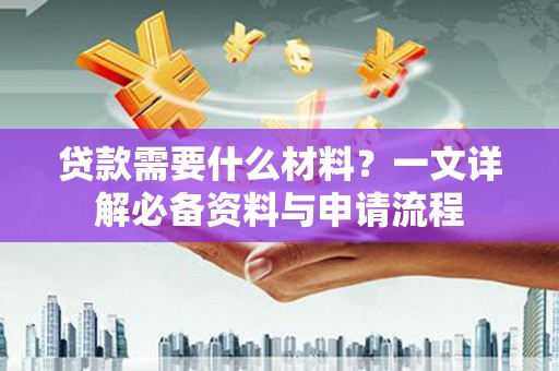 浉河贷款需要什么材料？一文详解必备资料与申请流程
