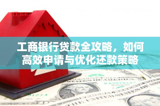 浉河工商银行贷款全攻略，如何高效申请与优化还款策略