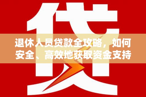 浉河退休人员贷款全攻略，如何安全、高效地获取资金支持
