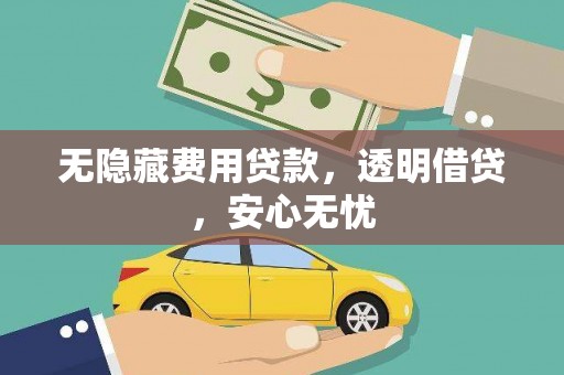 浉河无隐藏费用贷款，透明借贷，安心无忧