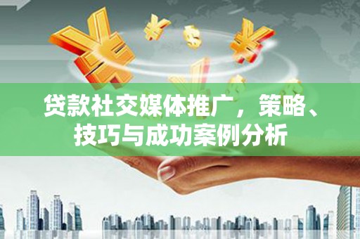 浉河贷款社交媒体推广，策略、技巧与成功案例分析