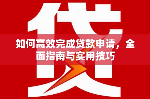 浉河如何高效完成贷款申请，全面指南与实用技巧