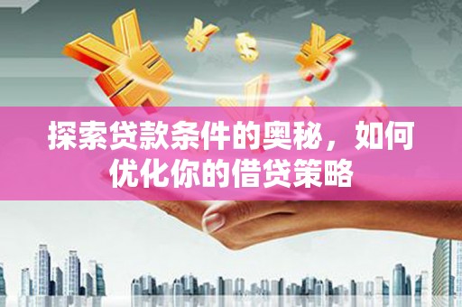 浉河探索贷款条件的奥秘，如何优化你的借贷策略