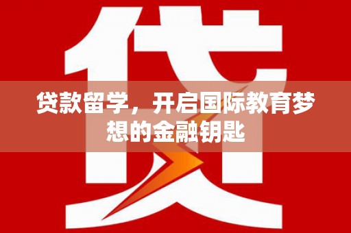 浉河贷款留学，开启国际教育梦想的金融钥匙
