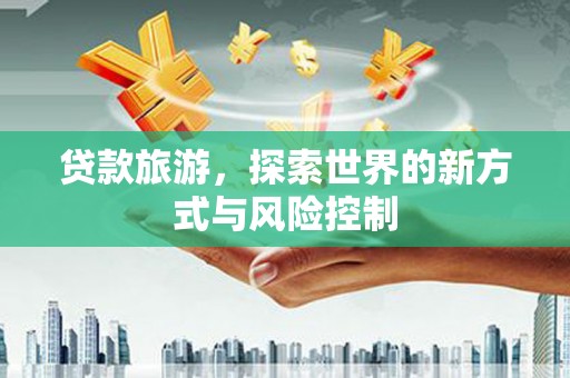 浉河贷款旅游，探索世界的新方式与风险控制