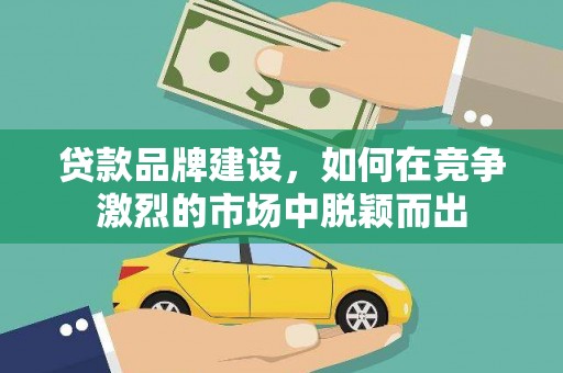 浉河贷款品牌建设，如何在竞争激烈的市场中脱颖而出