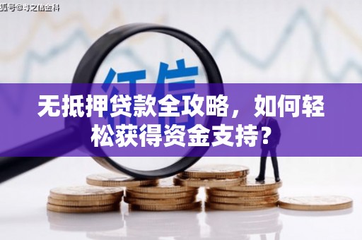 浉河无抵押贷款全攻略，如何轻松获得资金支持？