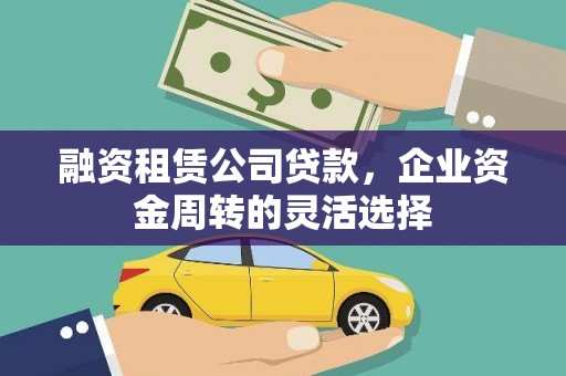 浉河融资租赁公司贷款，企业资金周转的灵活选择
