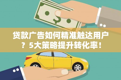 浉河贷款广告如何精准触达用户？5大策略提升转化率！