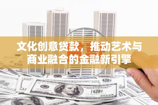 浉河文化创意贷款，推动艺术与商业融合的金融新引擎