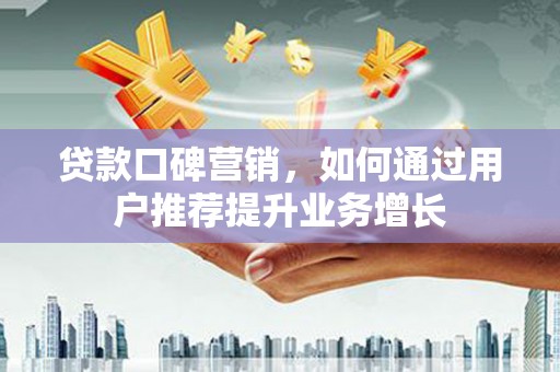 浉河贷款口碑营销，如何通过用户推荐提升业务增长