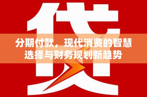 浉河分期付款，现代消费的智慧选择与财务规划新趋势