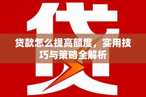 浉河贷款怎么提高额度，实用技巧与策略全解析