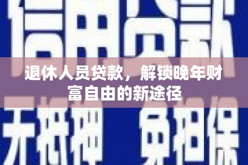 浉河退休人员贷款，解锁晚年财富自由的新途径