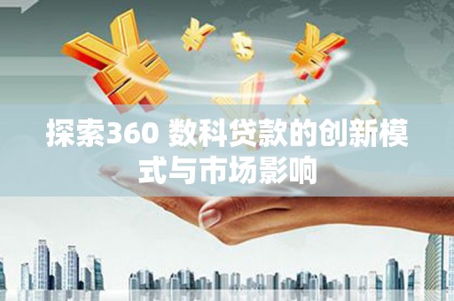 浉河探索360 数科贷款的创新模式与市场影响