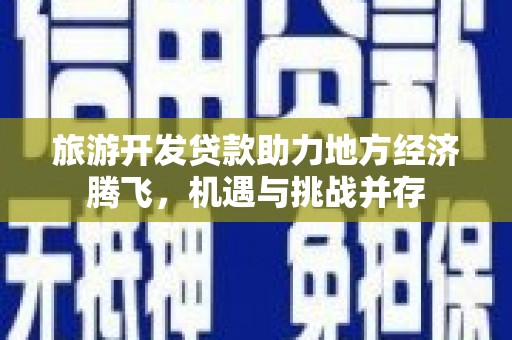 浉河旅游开发贷款助力地方经济腾飞，机遇与挑战并存
