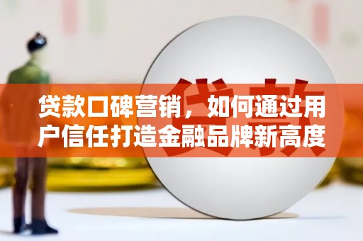 浉河贷款口碑营销，如何通过用户信任打造金融品牌新高度