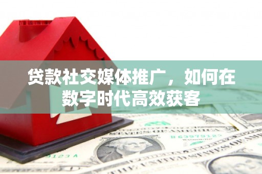 浉河贷款社交媒体推广，如何在数字时代高效获客
