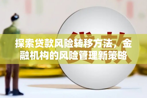 浉河探索贷款风险转移方法，金融机构的风险管理新策略