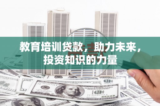 浉河教育培训贷款，助力未来，投资知识的力量
