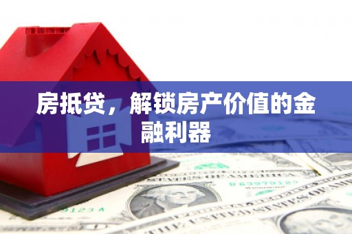 浉河房抵贷，解锁房产价值的金融利器