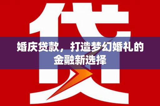 浉河婚庆贷款，打造梦幻婚礼的金融新选择