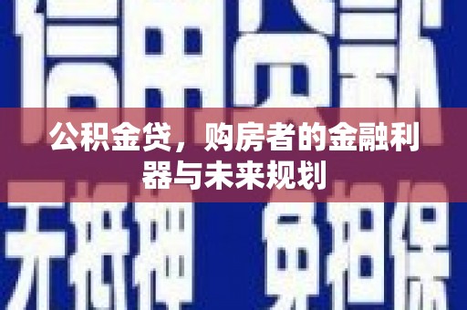 浉河公积金贷，购房者的金融利器与未来规划
