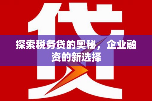 浉河探索税务贷的奥秘，企业融资的新选择