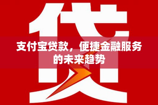 浉河支付宝贷款，便捷金融服务的未来趋势