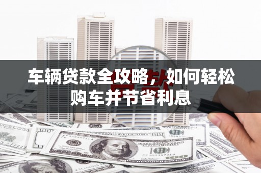 浉河车辆贷款全攻略，如何轻松购车并节省利息