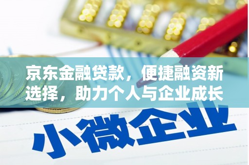 浉河京东金融贷款，便捷融资新选择，助力个人与企业成长