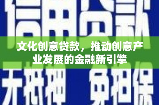 浉河文化创意贷款，推动创意产业发展的金融新引擎