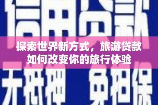 浉河探索世界新方式，旅游贷款如何改变你的旅行体验