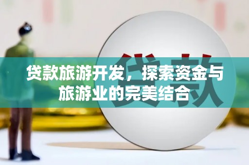 浉河贷款旅游开发，探索资金与旅游业的完美结合
