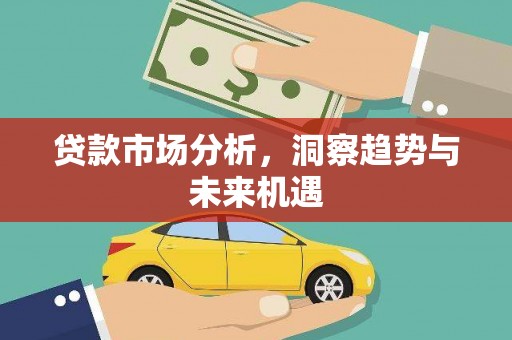 浉河贷款市场分析，洞察趋势与未来机遇