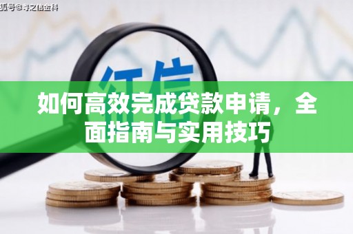 浉河如何高效完成贷款申请，全面指南与实用技巧