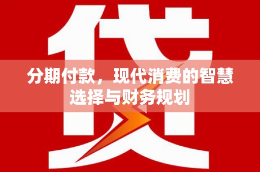浉河分期付款，现代消费的智慧选择与财务规划