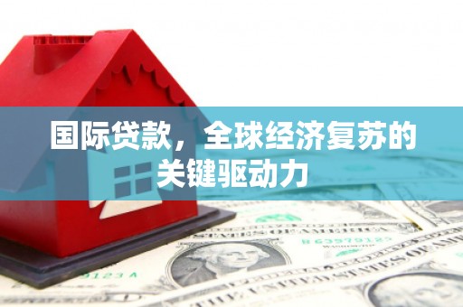浉河国际贷款，全球经济复苏的关键驱动力