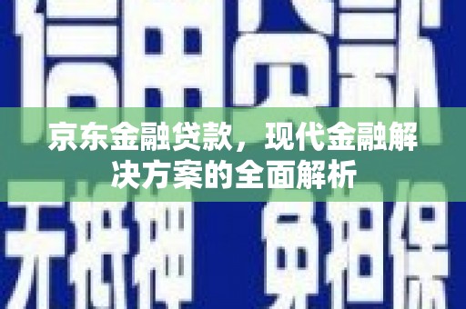 浉河京东金融贷款，现代金融解决方案的全面解析