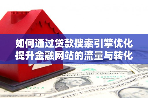 浉河如何通过贷款搜索引擎优化提升金融网站的流量与转化率