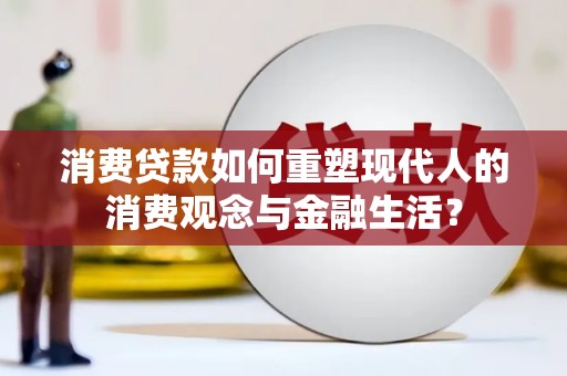 浉河消费贷款如何重塑现代人的消费观念与金融生活？