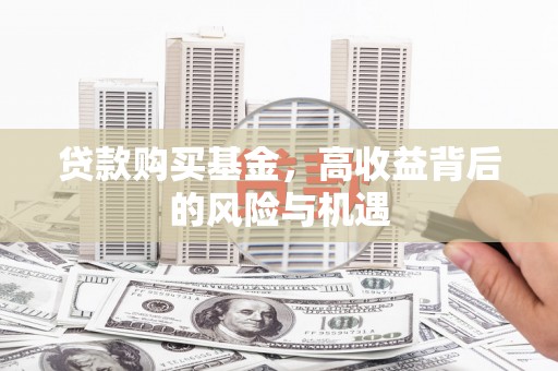 浉河贷款购买基金，高收益背后的风险与机遇