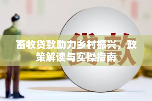 浉河畜牧贷款助力乡村振兴，政策解读与实操指南