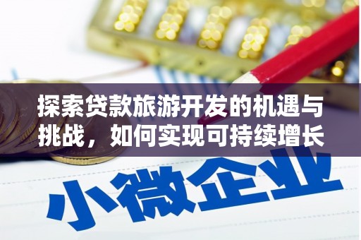浉河探索贷款旅游开发的机遇与挑战，如何实现可持续增长
